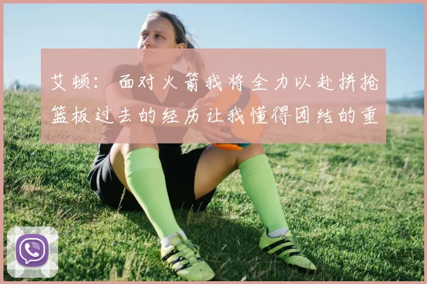 艾顿：面对火箭我将全力以赴拼抢篮板过去的经历让我懂得团结的重要性