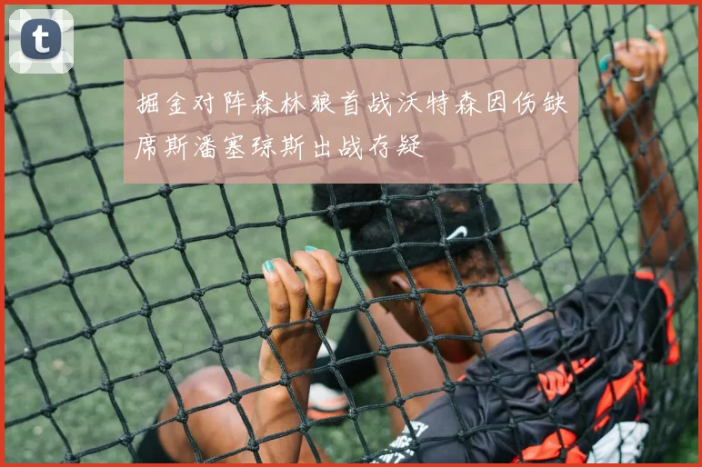 掘金对阵森林狼首战沃特森因伤缺席斯潘塞琼斯出战存疑