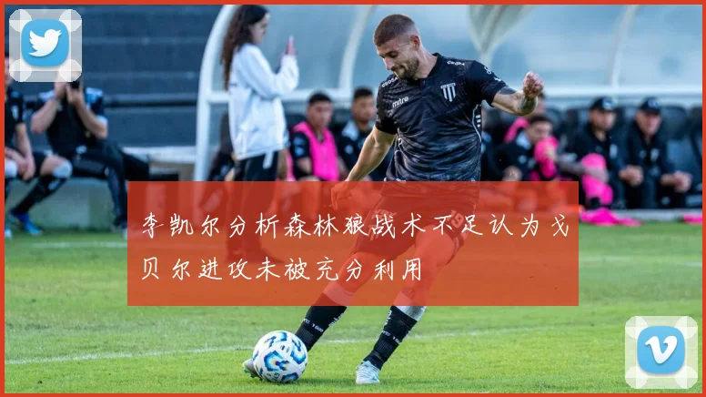 李凯尔分析森林狼战术不足认为戈贝尔进攻未被充分利用