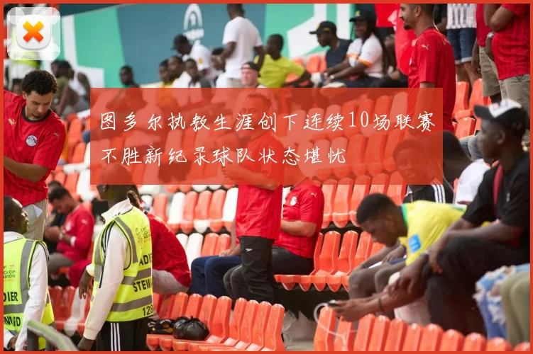 图多尔执教生涯创下连续10场联赛不胜新纪录球队状态堪忧