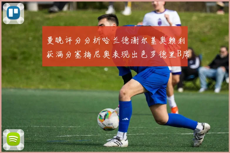 曼晚评分分析哈兰德谢尔基奥赖利获满分塞梅尼奥表现出色罗德里B席评分7分