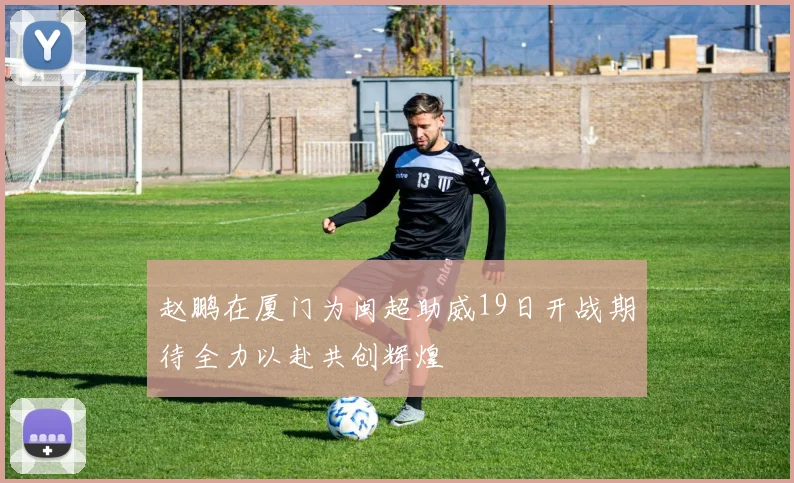 赵鹏在厦门为闽超助威19日开战期待全力以赴共创辉煌