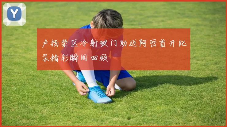 卢扬禁区冷射破门助迈阿密首开纪录精彩瞬间回顾