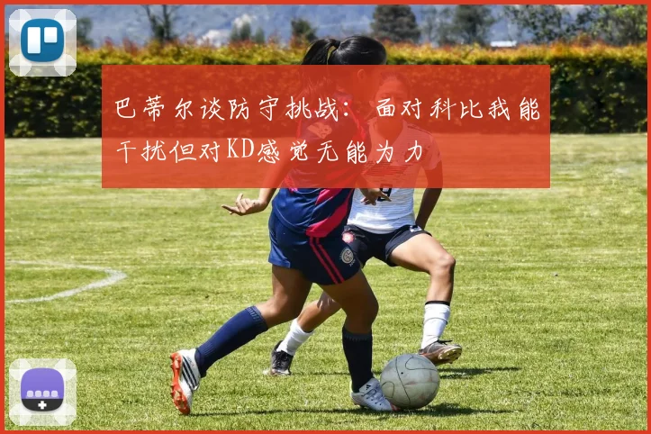 巴蒂尔谈防守挑战：面对科比我能干扰但对KD感觉无能为力