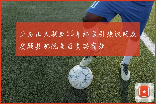 亚历山大刷新63年纪录引热议网友质疑其犯规是否真实有效