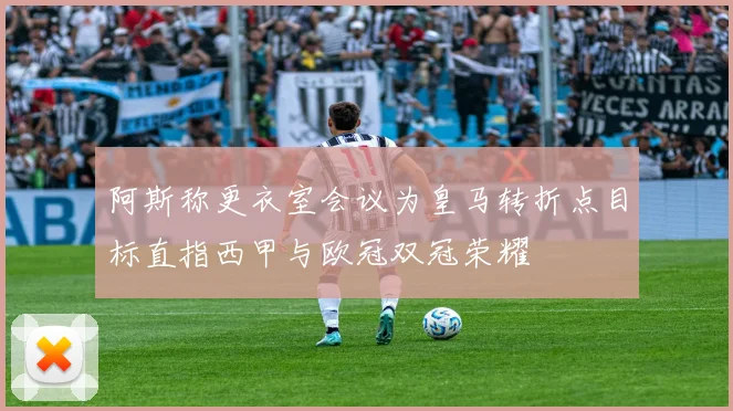 阿斯称更衣室会议为皇马转折点目标直指西甲与欧冠双冠荣耀