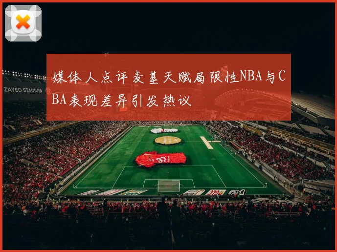 媒体人点评麦基天赋局限性NBA与CBA表现差异引发热议
