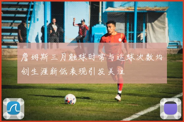 詹姆斯三月触球时常与运球次数均创生涯新低表现引发关注