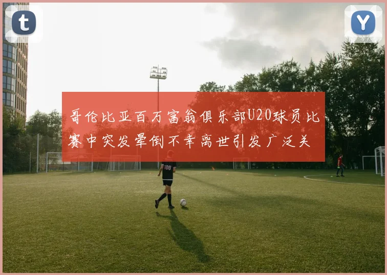 哥伦比亚百万富翁俱乐部U20球员比赛中突发晕倒不幸离世引发广泛关注