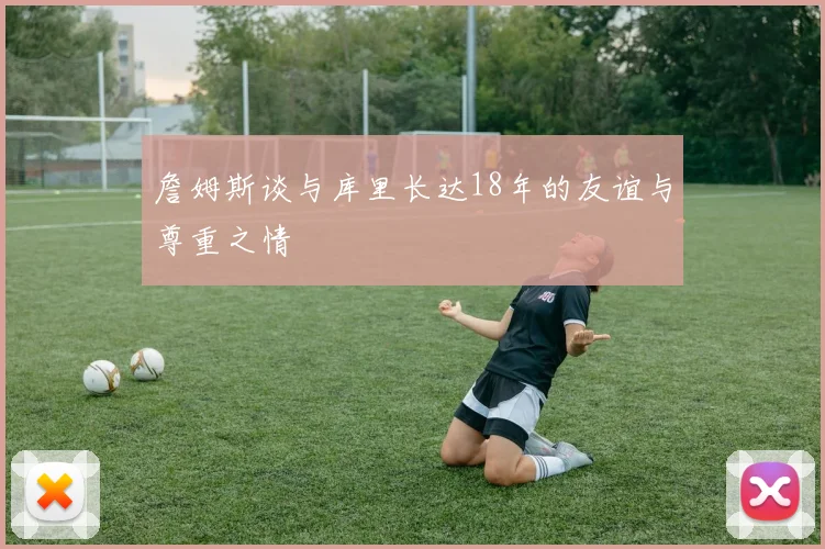 詹姆斯谈与库里长达18年的友谊与尊重之情