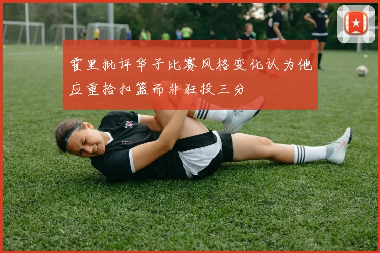 霍里批评华子比赛风格变化认为他应重拾扣篮而非狂投三分