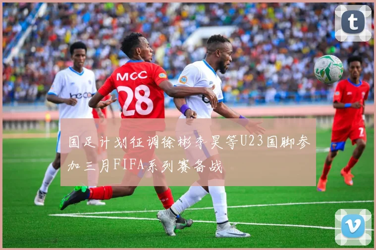 国足计划征调徐彬李昊等U23国脚参加三月FIFA系列赛备战