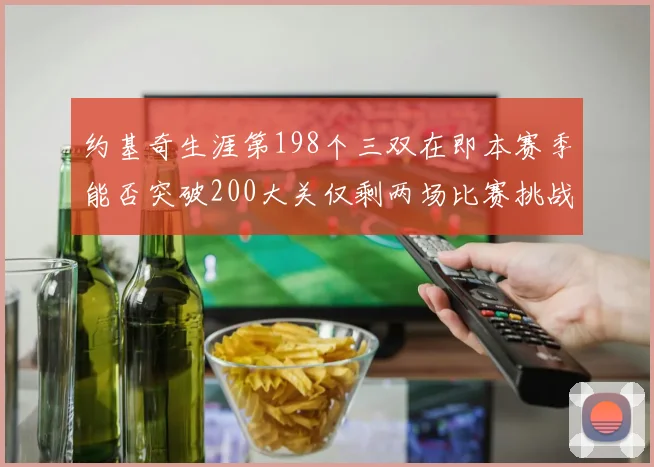 约基奇生涯第198个三双在即本赛季能否突破200大关仅剩两场比赛挑战