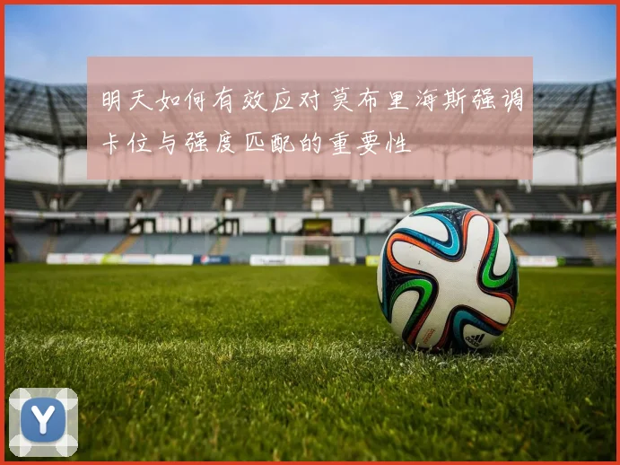 明天如何有效应对莫布里海斯强调卡位与强度匹配的重要性