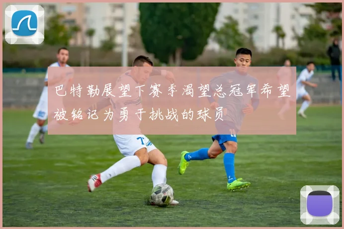 巴特勒展望下赛季渴望总冠军希望被铭记为勇于挑战的球员