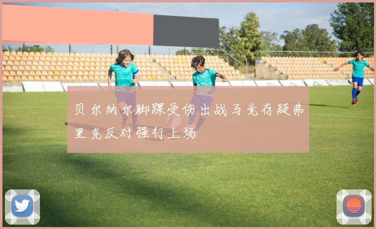 贝尔纳尔脚踝受伤出战马竞存疑弗里克反对强行上场
