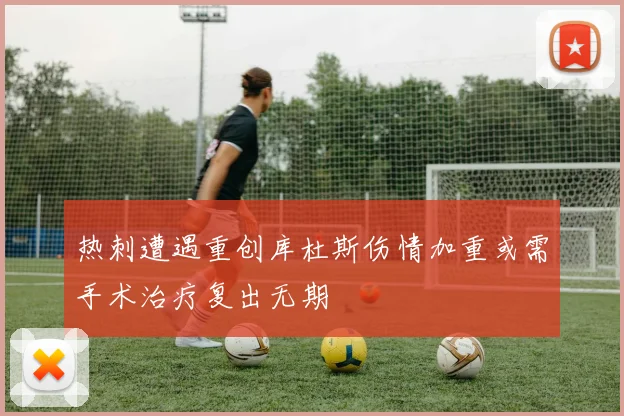 热刺遭遇重创库杜斯伤情加重或需手术治疗复出无期