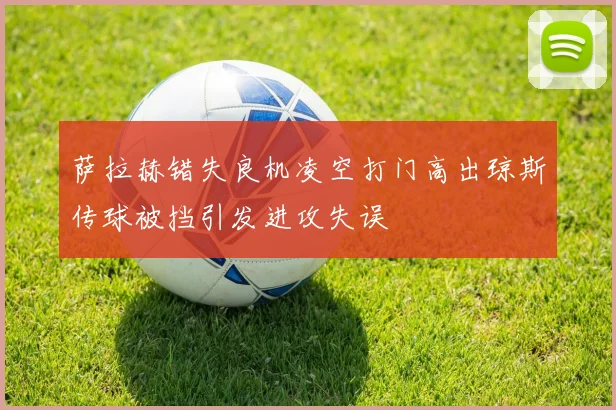 萨拉赫错失良机凌空打门高出琼斯传球被挡引发进攻失误