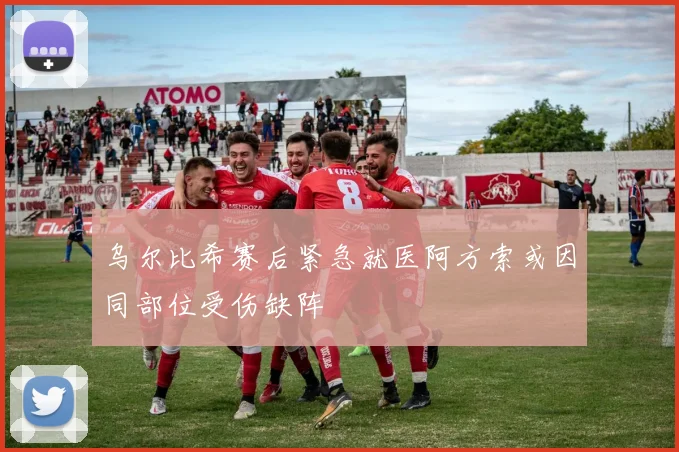 乌尔比希赛后紧急就医阿方索或因同部位受伤缺阵