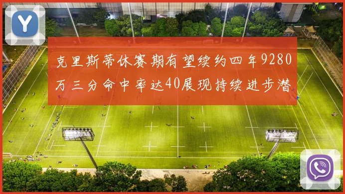 克里斯蒂休赛期有望续约四年9280万三分命中率达40展现持续进步潜力